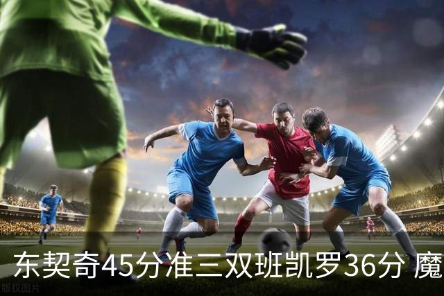 东契奇45分准三双班凯罗36分 魔术憾负独行侠